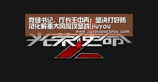 党组书记、厅长王中丙:坚决打好防范化解重大风险攻坚战|jiuyou(图1) 九游网页版官网