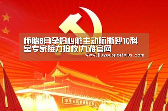 怀胎8月孕妇心脏主动脉撕裂10科室专家接力抢救|九游官网(图1) 九游网页版官网