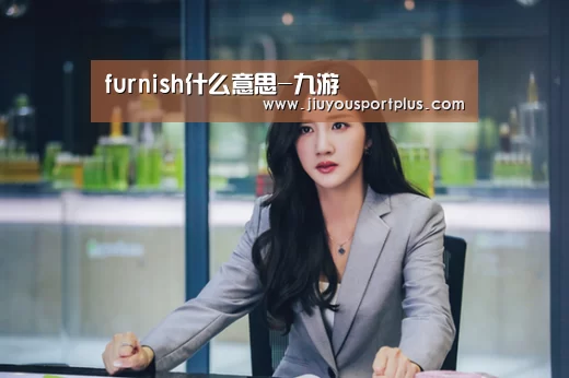furnish什么意思-九游(图1)
furnish什么意思-九游(图1)