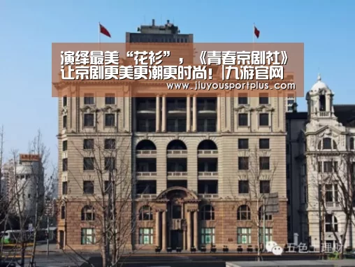 演绎最美“花衫”,《青春京剧社》让京剧更美更潮更时尚!|九游官网(图1) 九游网页版官网