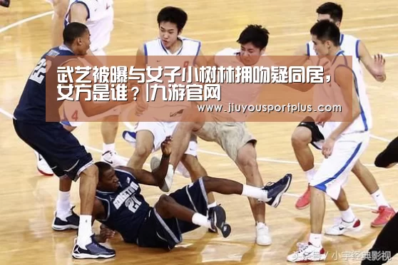 武艺被曝与女子小树林拥吻疑同居,女方是谁?|九游官网(图1) 九游官网