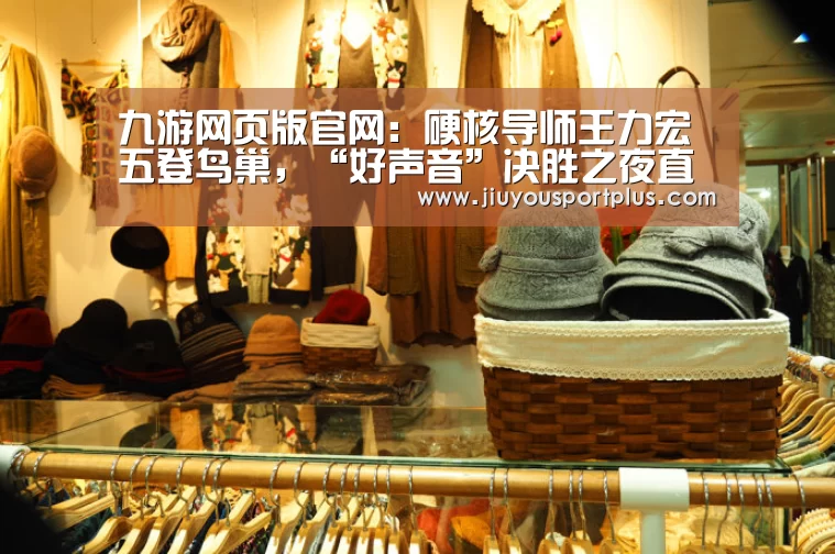 九游网页版官网:硬核导师王力宏五登鸟巢,“好声音”决胜之夜直指冠军导师(图1) 九游网页版官网