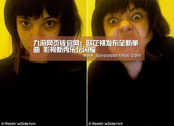 九游网页版官网:欧芷祺发布全新单曲 影视新秀乐坛闪耀(图1) 九游