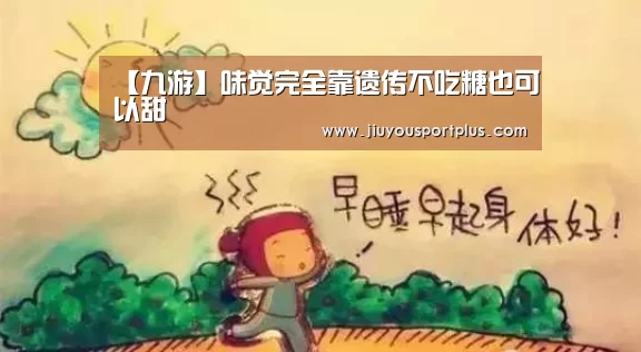 【九游】味觉完全靠遗传不吃糖也可以甜
