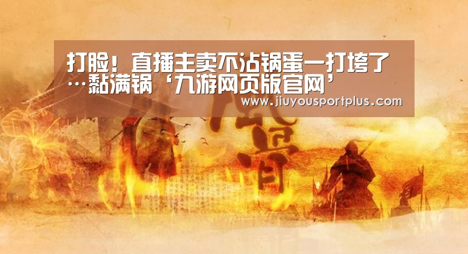 打脸!直播主卖不沾锅蛋一打垮了…黏满锅‘九游网页版官网’(图3) 九游官网