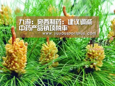 九游:宛西制药:建议调减中药产品销项税率(图2) 九游网页版官网